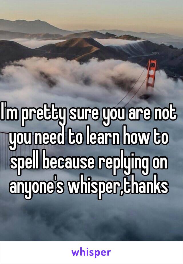 I'm pretty sure you are not you need to learn how to spell because replying on anyone's whisper,thanks 