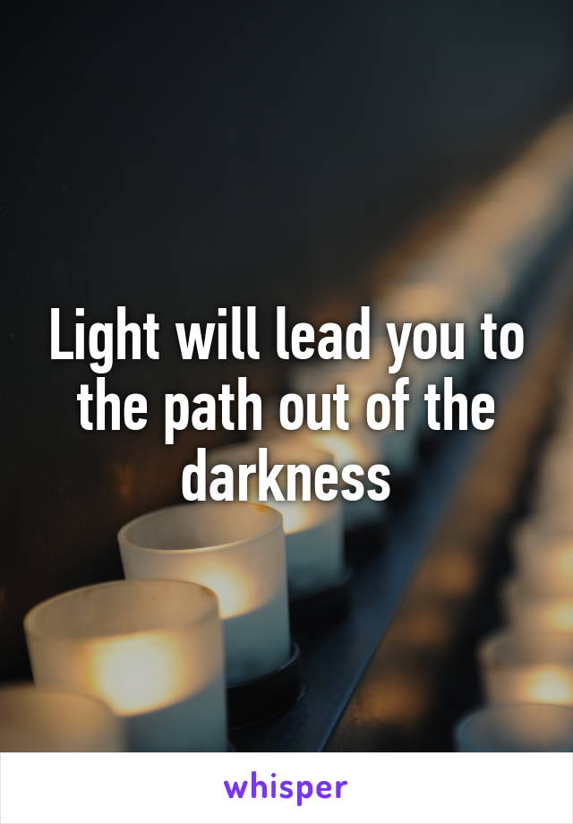 Light will lead you to the path out of the darkness