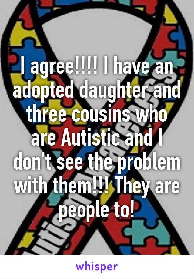 I agree!!!! I have an adopted daughter and three cousins who are Autistic and I don't see the problem with them!!! They are people to!