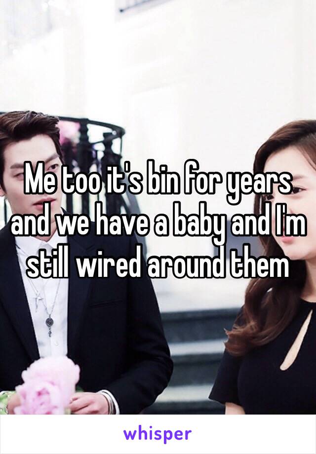 Me too it's bin for years and we have a baby and I'm still wired around them 