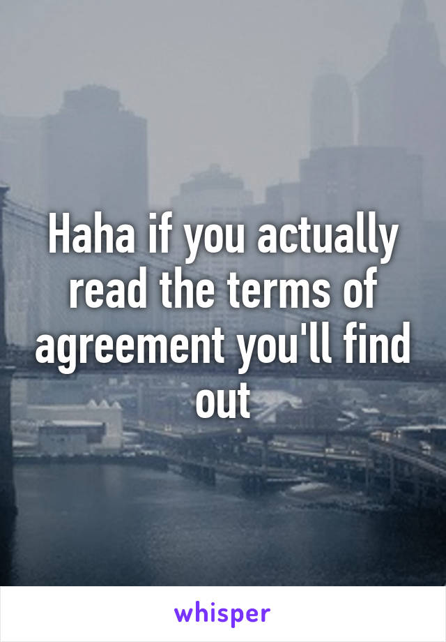 Haha if you actually read the terms of agreement you'll find out