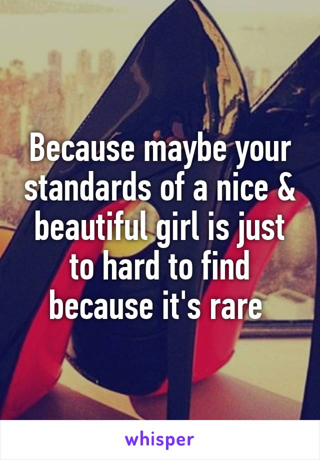 Because maybe your standards of a nice & beautiful girl is just to hard to find because it's rare 