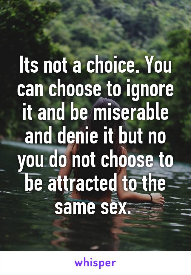 Its not a choice. You can choose to ignore it and be miserable and denie it but no you do not choose to be attracted to the same sex. 