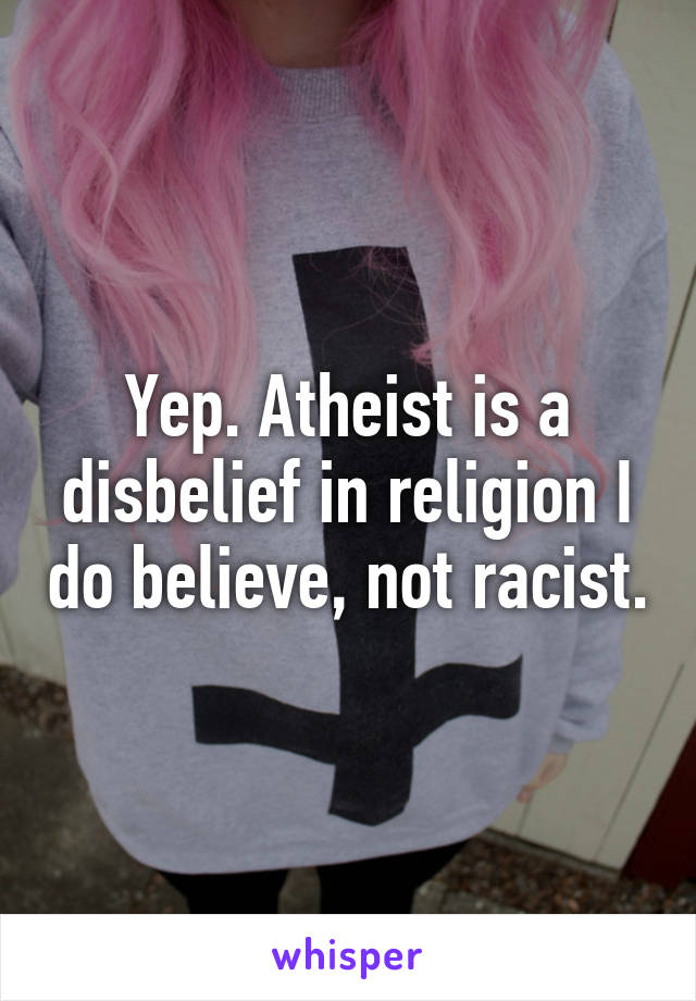 Yep. Atheist is a disbelief in religion I do believe, not racist.