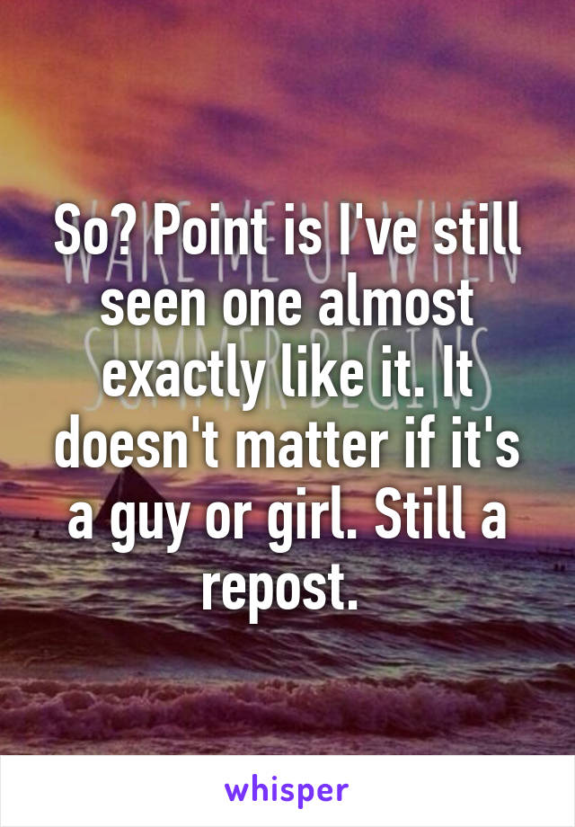 So? Point is I've still seen one almost exactly like it. It doesn't matter if it's a guy or girl. Still a repost. 