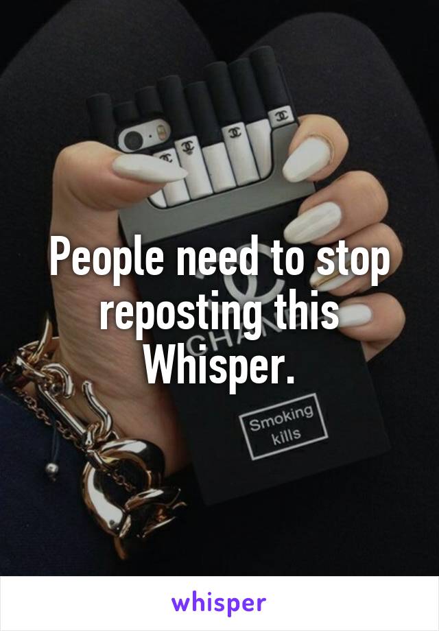 People need to stop reposting this Whisper.