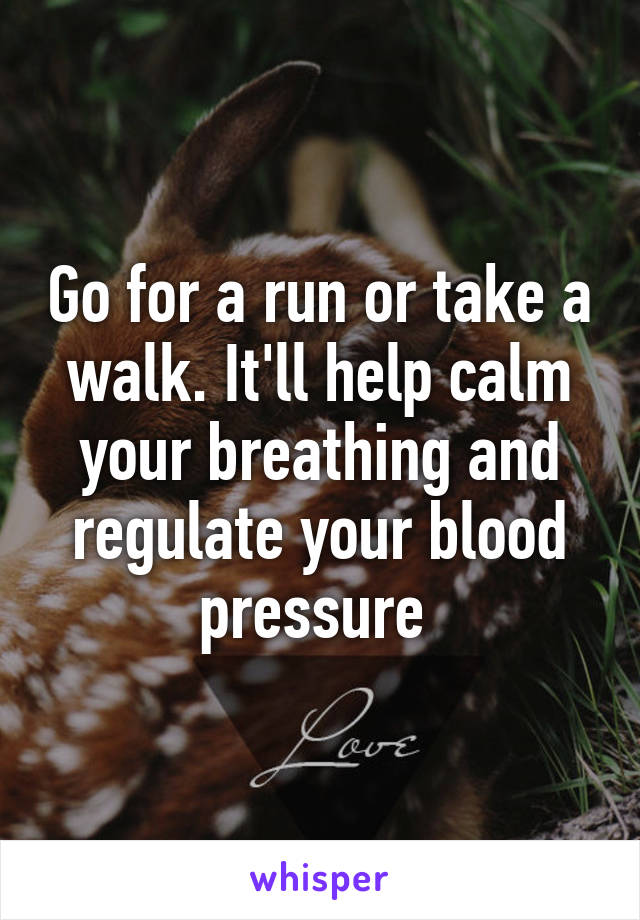 Go for a run or take a walk. It'll help calm your breathing and regulate your blood pressure 