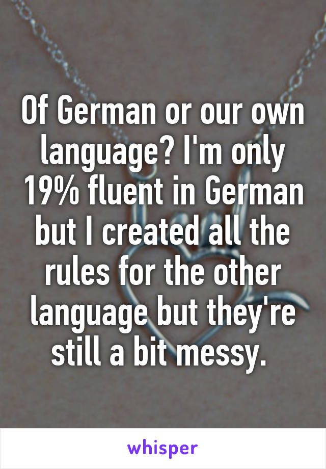 Of German or our own language? I'm only 19% fluent in German but I created all the rules for the other language but they're still a bit messy. 