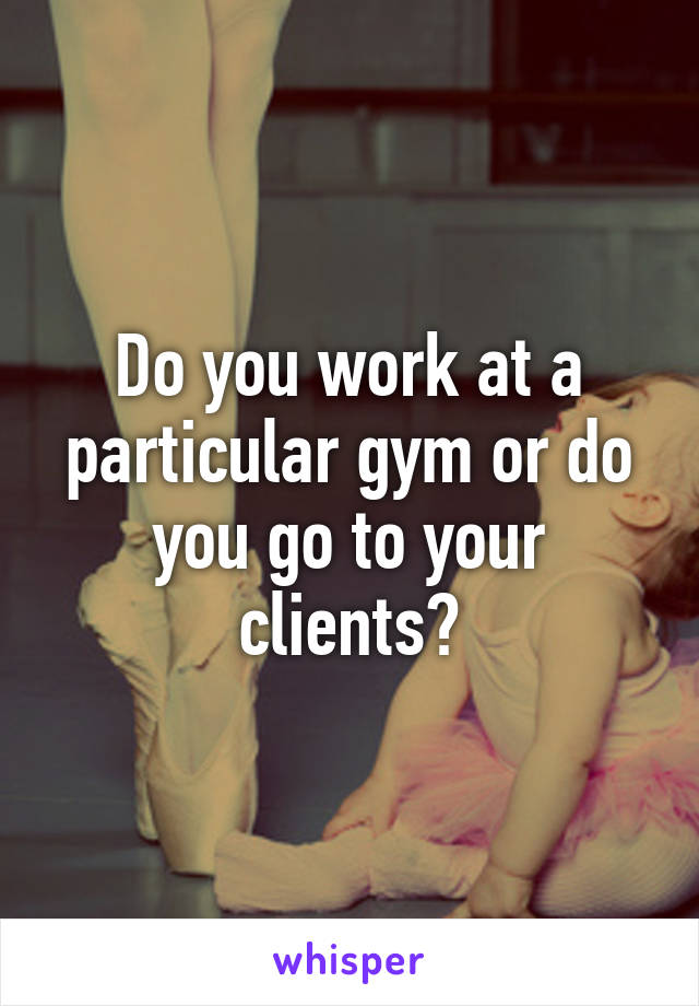 Do you work at a particular gym or do you go to your clients?