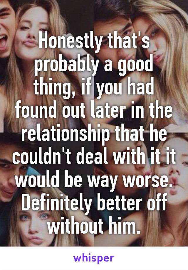 Honestly that's probably a good thing, if you had found out later in the relationship that he couldn't deal with it it would be way worse. Definitely better off without him.