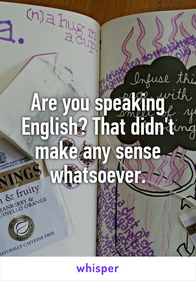 Are you speaking English? That didn't make any sense whatsoever.