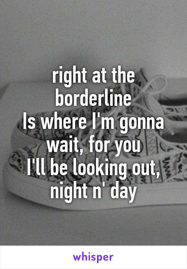 right at the borderline
Is where I'm gonna wait, for you
I'll be looking out, night n' day