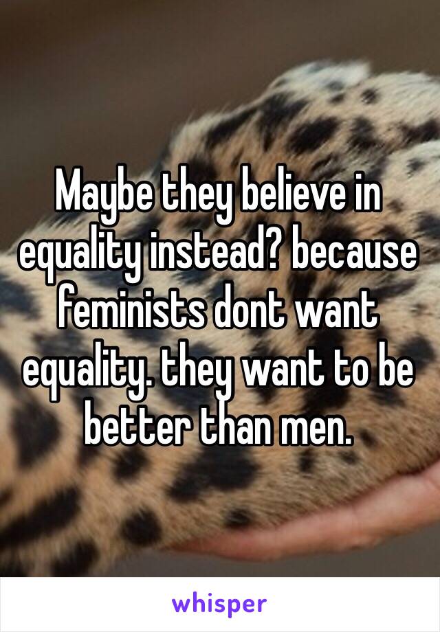 Maybe they believe in equality instead? because feminists dont want equality. they want to be better than men.