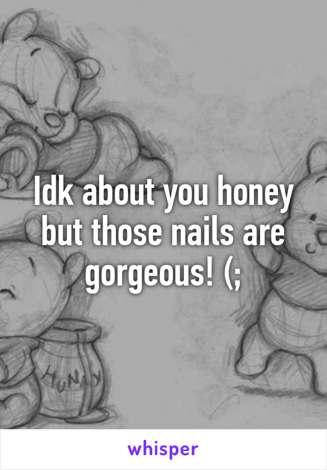 Idk about you honey but those nails are gorgeous! (;