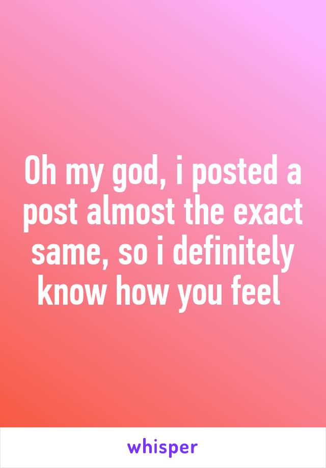 Oh my god, i posted a post almost the exact same, so i definitely know how you feel 