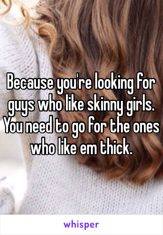 Because you're looking for guys who like skinny girls. You need to go for the ones who like em thick. 