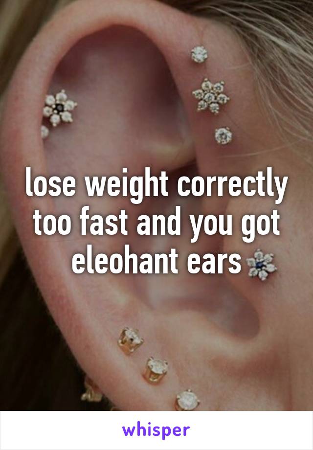 lose weight correctly too fast and you got eleohant ears