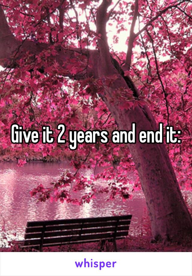 Give it 2 years and end it: