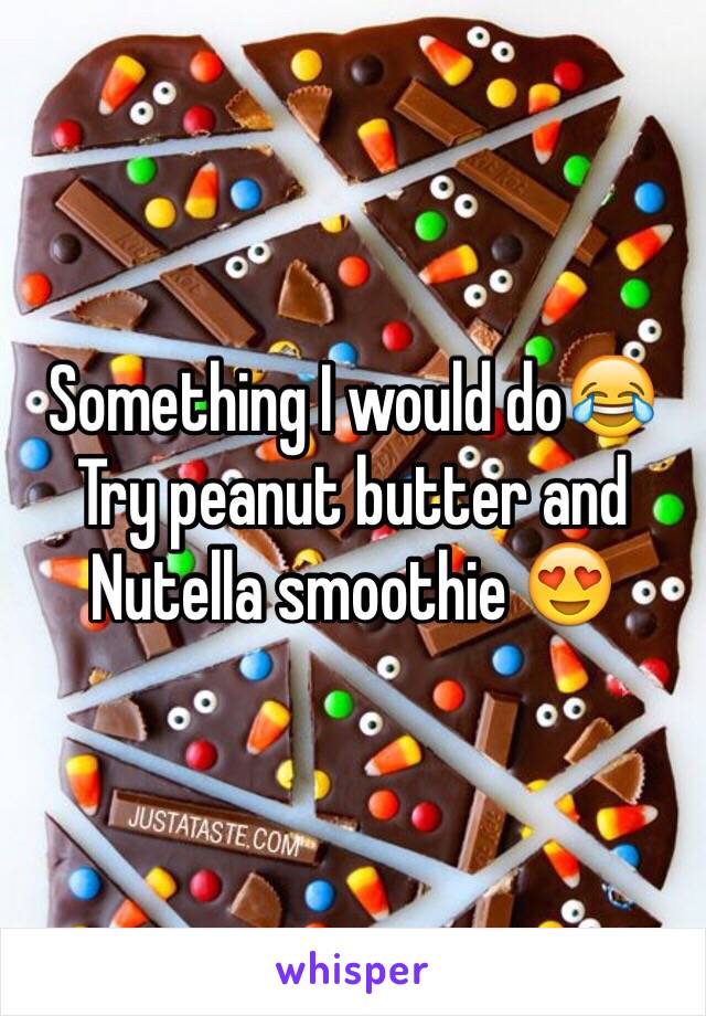 Something I would do😂 
Try peanut butter and Nutella smoothie 😍
