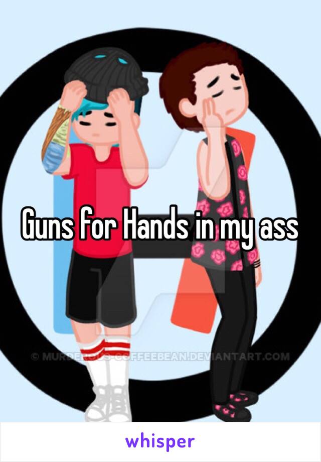 Guns for Hands in my ass