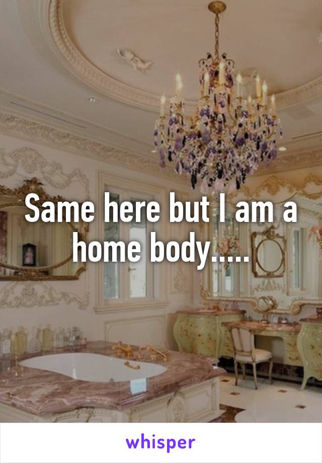 Same here but I am a home body.....