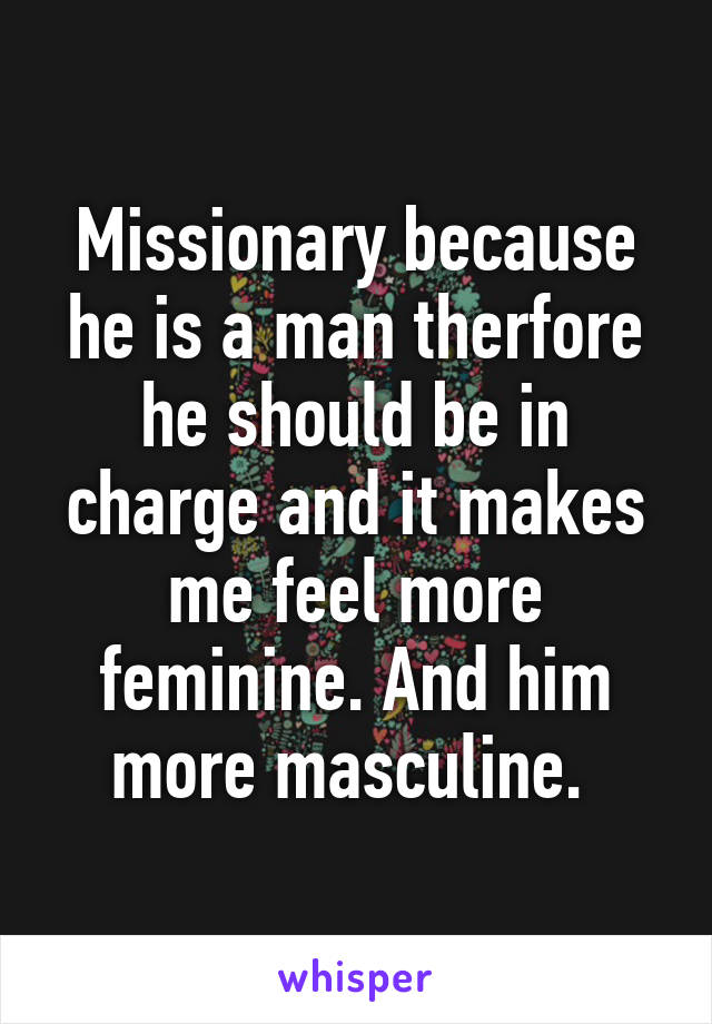 Missionary because he is a man therfore he should be in charge and it makes me feel more feminine. And him more masculine. 