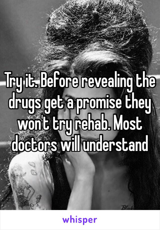 Try it. Before revealing the drugs get a promise they won't try rehab. Most doctors will understand 