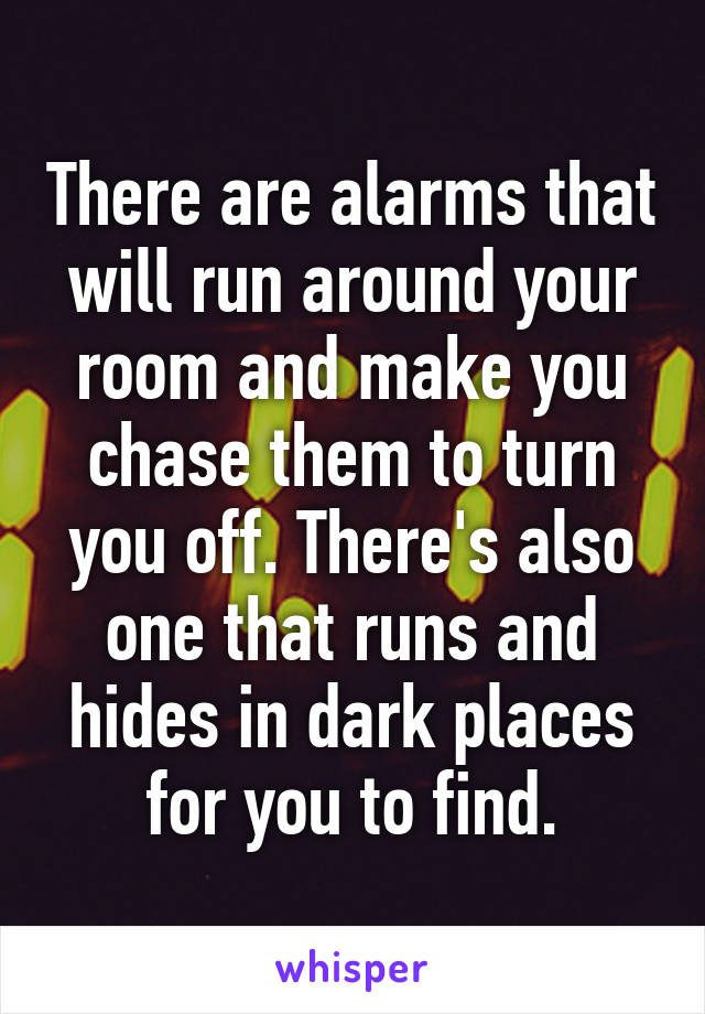 There are alarms that will run around your room and make you chase them to turn you off. There's also one that runs and hides in dark places for you to find.