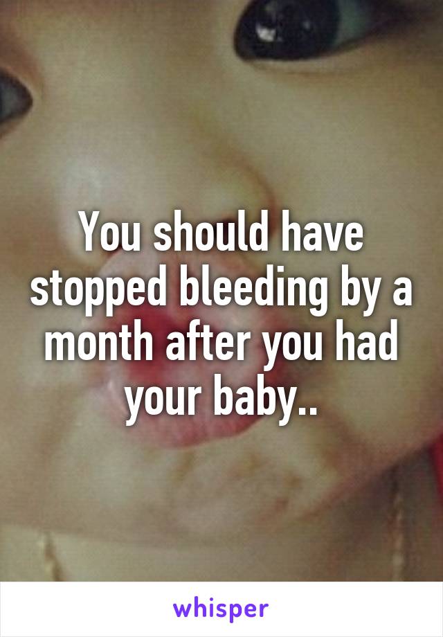 You should have stopped bleeding by a month after you had your baby..