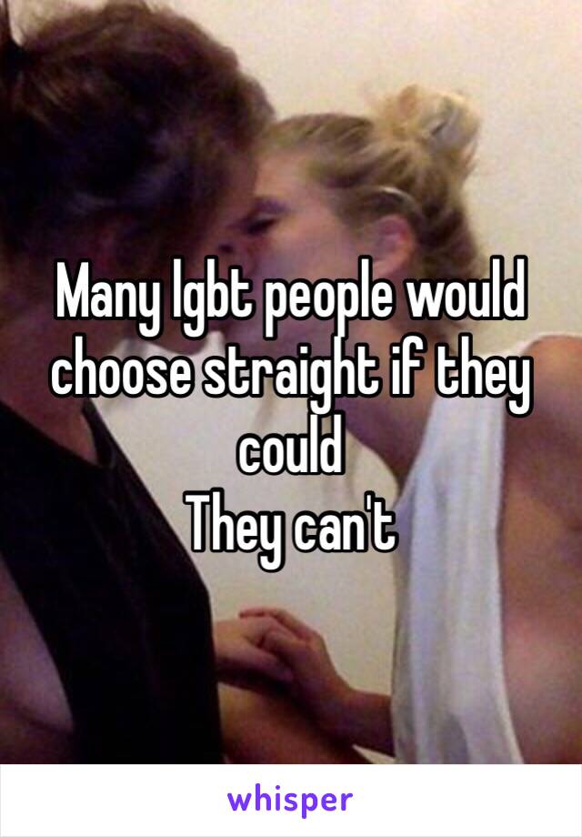 Many lgbt people would choose straight if they could 
They can't 