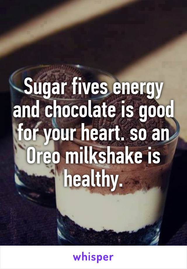 Sugar fives energy and chocolate is good for your heart. so an Oreo milkshake is healthy.