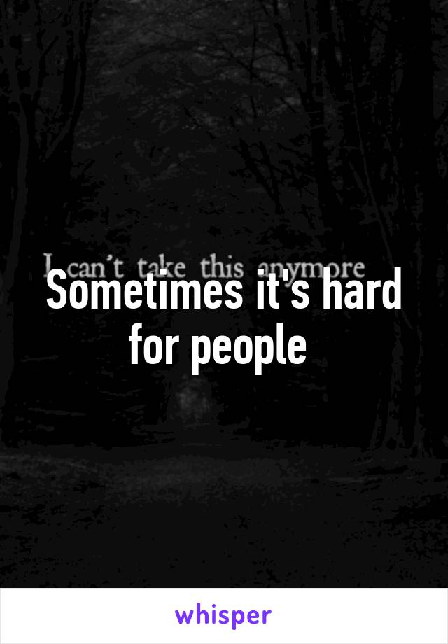 Sometimes it's hard for people 