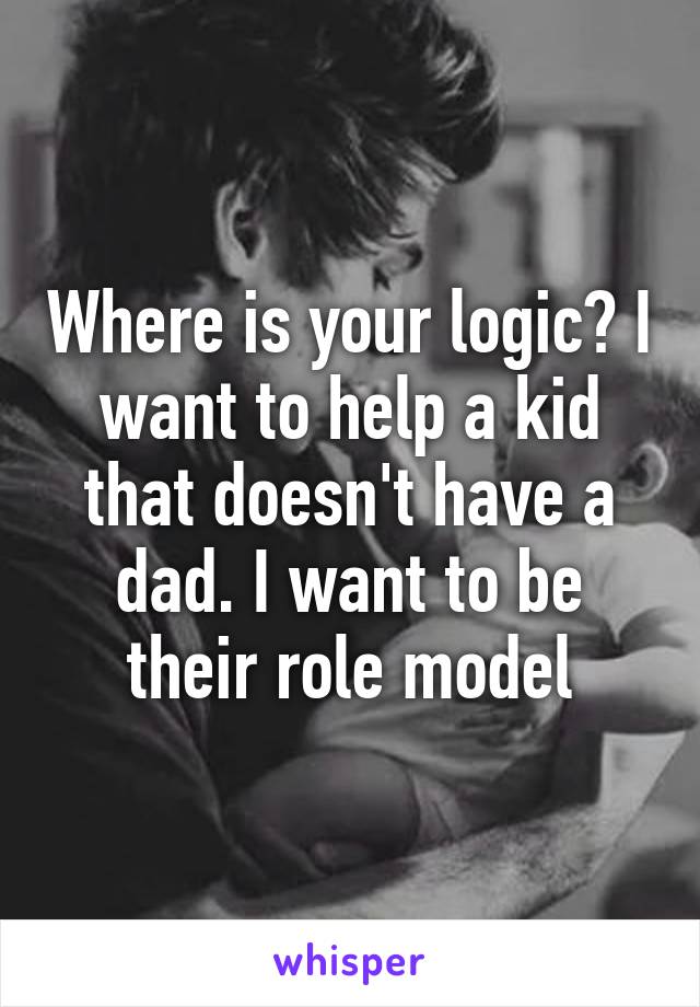 Where is your logic? I want to help a kid that doesn't have a dad. I want to be their role model