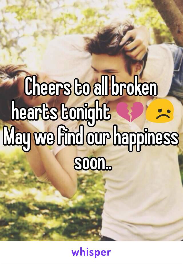 Cheers to all broken hearts tonight 💔😞
May we find our happiness soon..