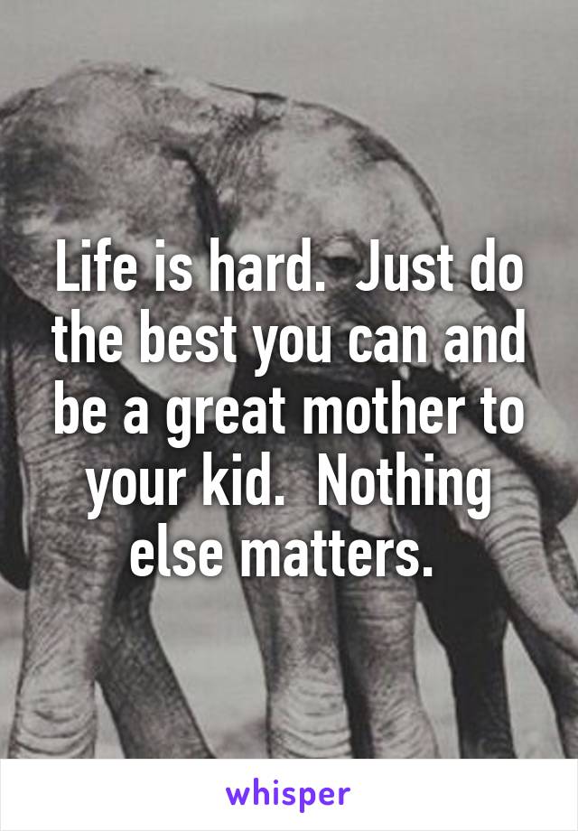 Life is hard.  Just do the best you can and be a great mother to your kid.  Nothing else matters. 