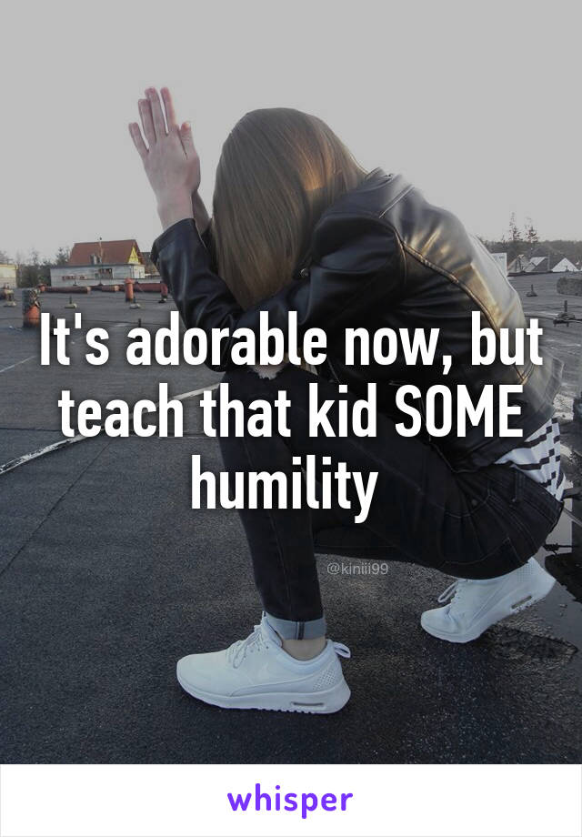 It's adorable now, but teach that kid SOME humility 