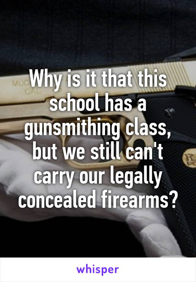 Why is it that this school has a gunsmithing class, but we still can't carry our legally concealed firearms?