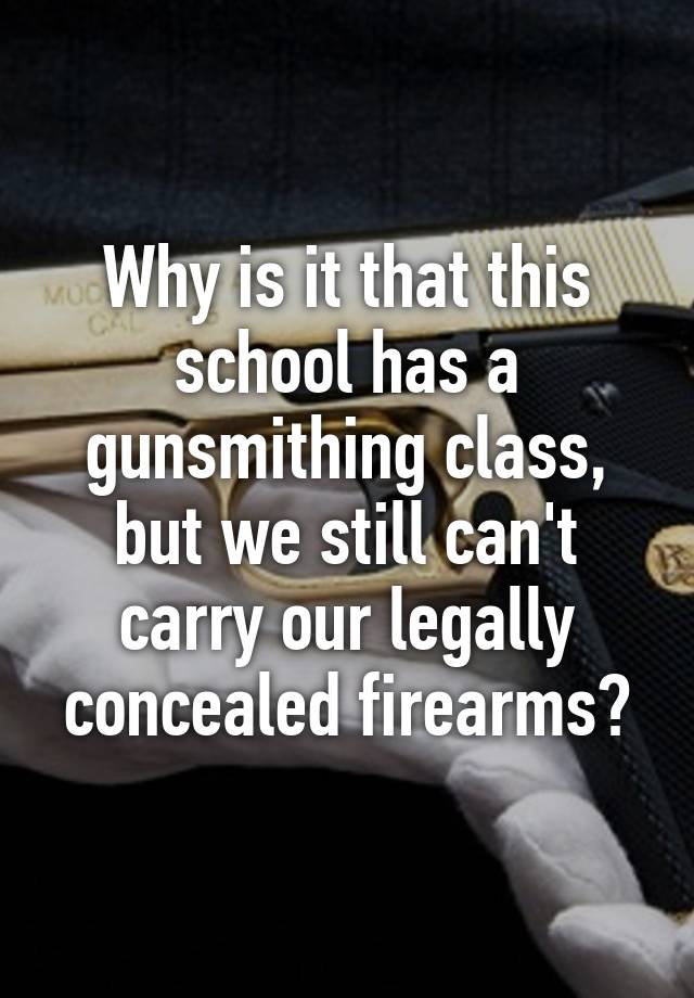 Why is it that this school has a gunsmithing class, but we still can't carry our legally concealed firearms?