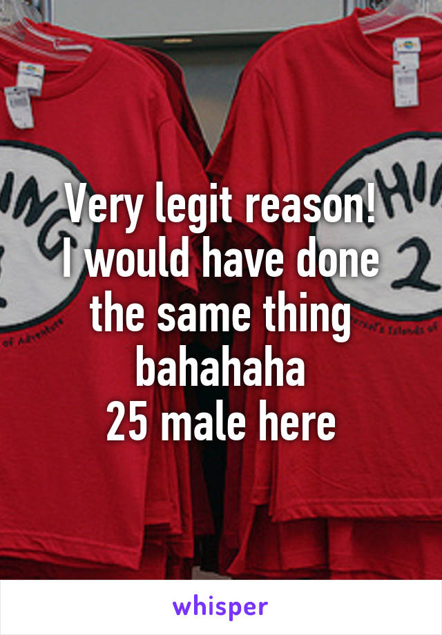 Very legit reason!
I would have done the same thing bahahaha
25 male here