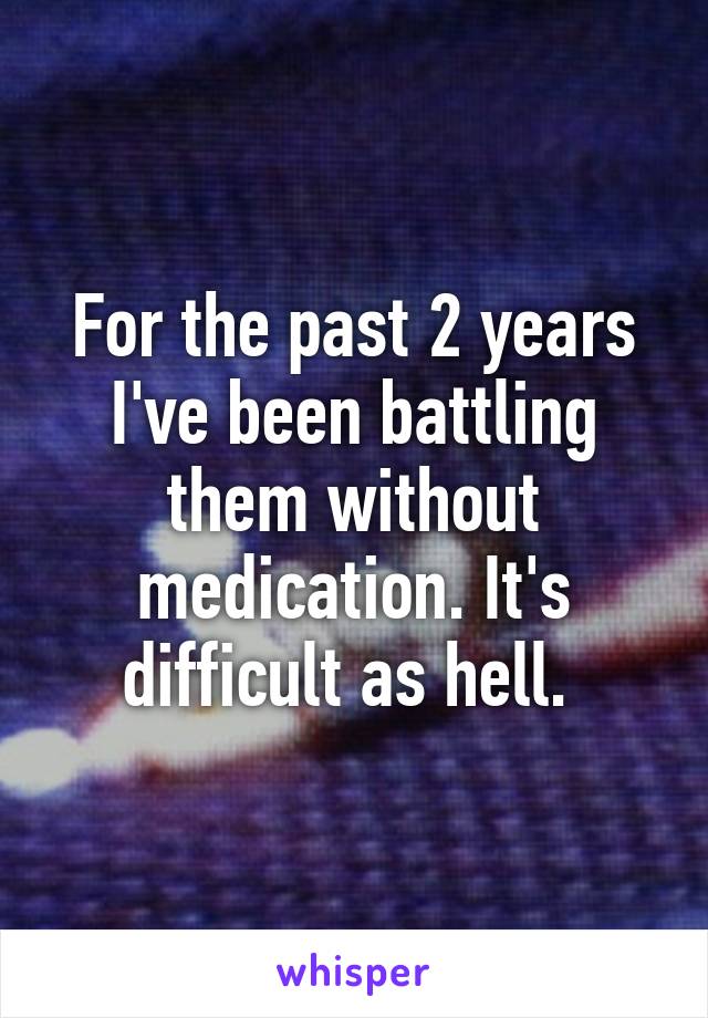 For the past 2 years I've been battling them without medication. It's difficult as hell. 