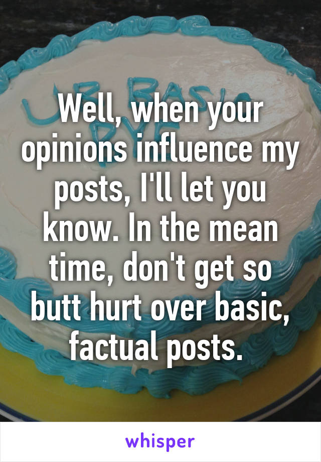 Well, when your opinions influence my posts, I'll let you know. In the mean time, don't get so butt hurt over basic, factual posts. 