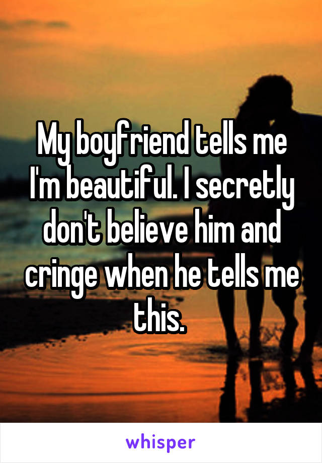 My boyfriend tells me I'm beautiful. I secretly don't believe him and cringe when he tells me this. 