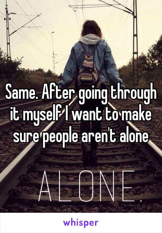 Same. After going through it myself I want to make sure people aren't alone 