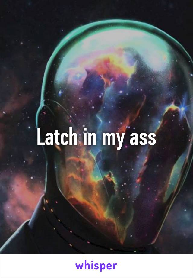 Latch in my ass