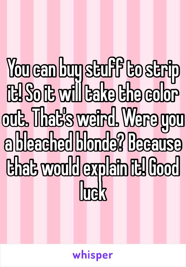 You can buy stuff to strip it! So it will take the color out. That's weird. Were you a bleached blonde? Because that would explain it! Good luck