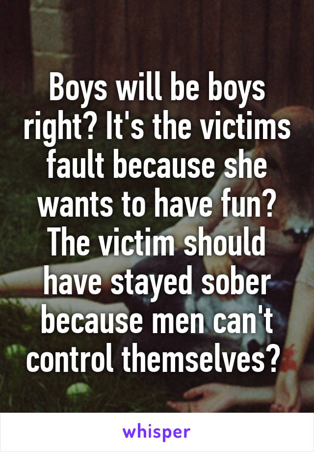 Boys will be boys right? It's the victims fault because she wants to have fun? The victim should have stayed sober because men can't control themselves? 