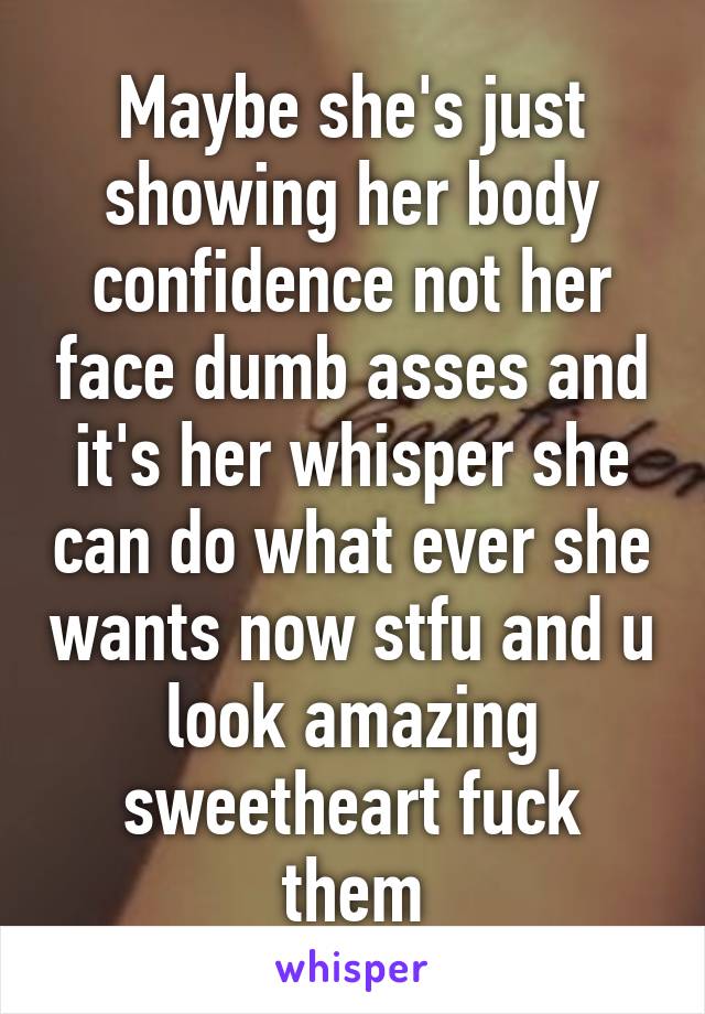 Maybe she's just showing her body confidence not her face dumb asses and it's her whisper she can do what ever she wants now stfu and u look amazing sweetheart fuck them