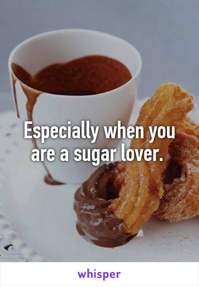 Especially when you are a sugar lover. 