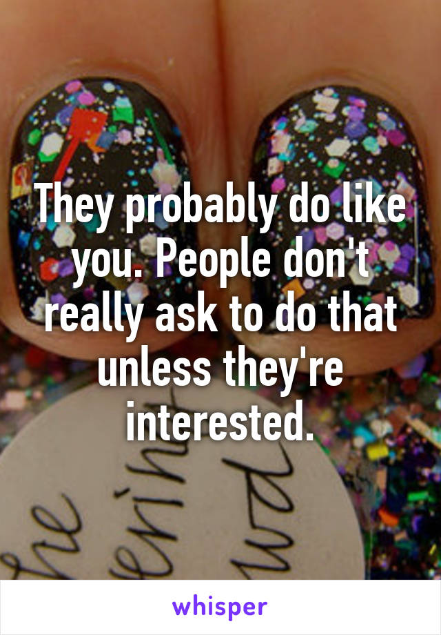 They probably do like you. People don't really ask to do that unless they're interested.