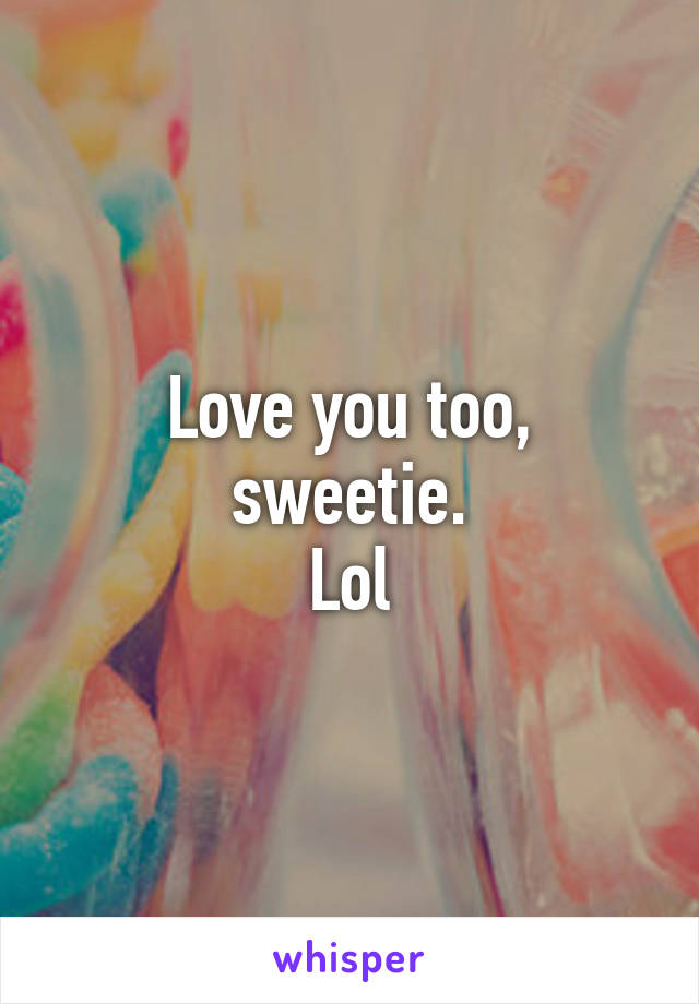 Love you too, sweetie.
Lol